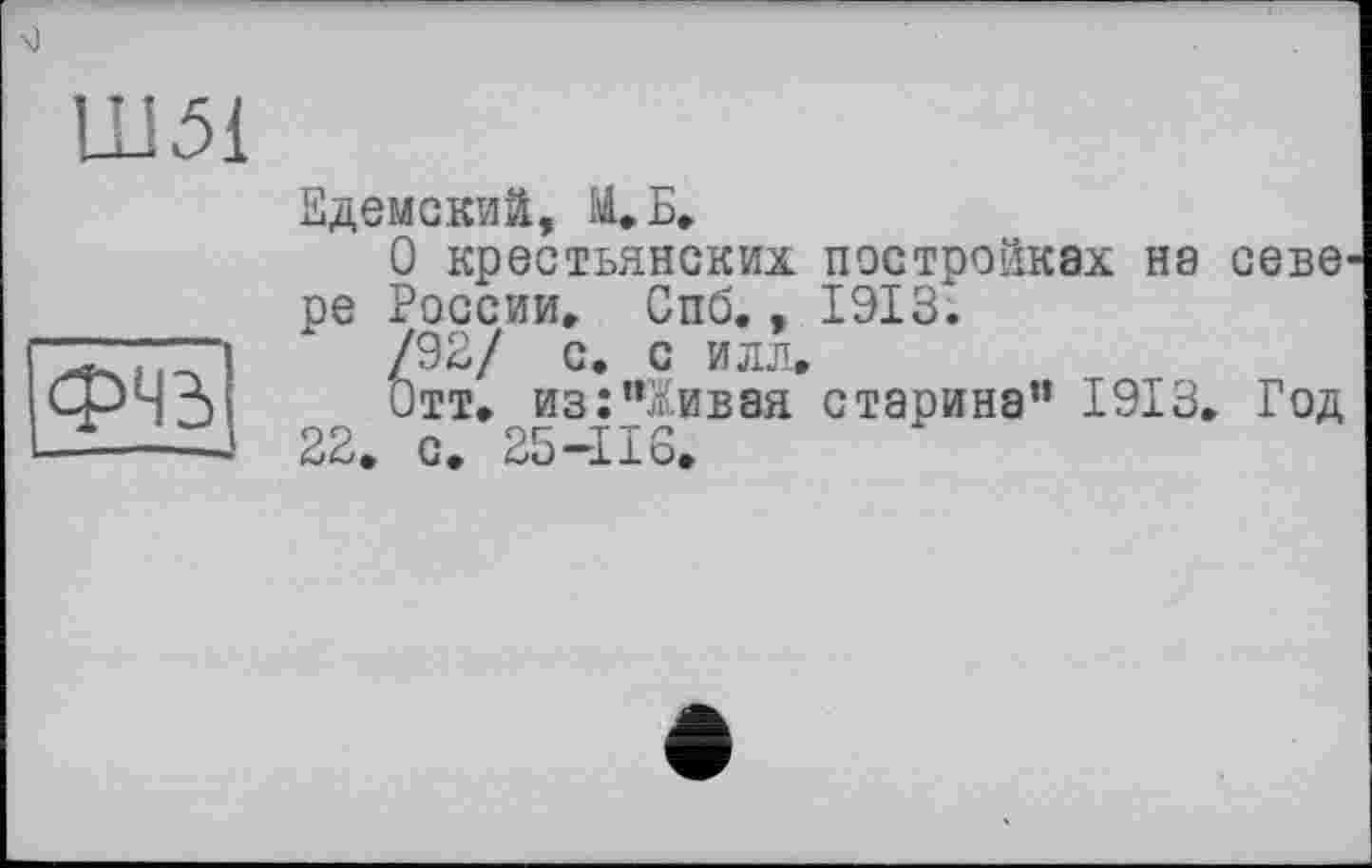 ﻿Едемский, 14» Б»
О крестьянских постройках на севе ре России» Спб., 1913.
/92/ с. с илл»
Отт» из:"Живая старина" 1913» Год 22» с. 25-116»